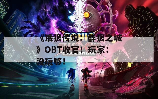 《饿狼传说：群狼之城》OBT收官！玩家：没玩够！