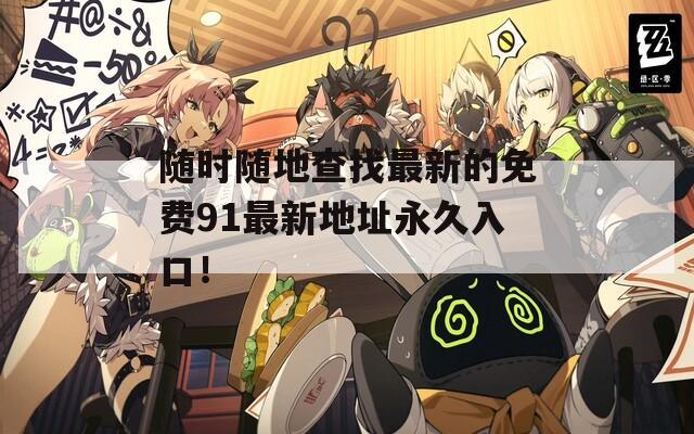 随时随地查找最新的免费91最新地址永久入口！