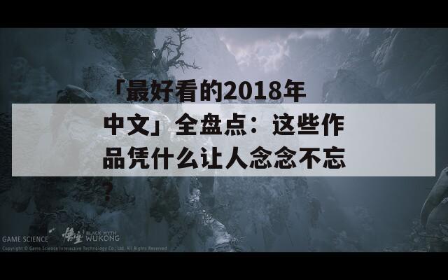 「最好看的2018年中文」全盘点：这些作品凭什么让人念念不忘？