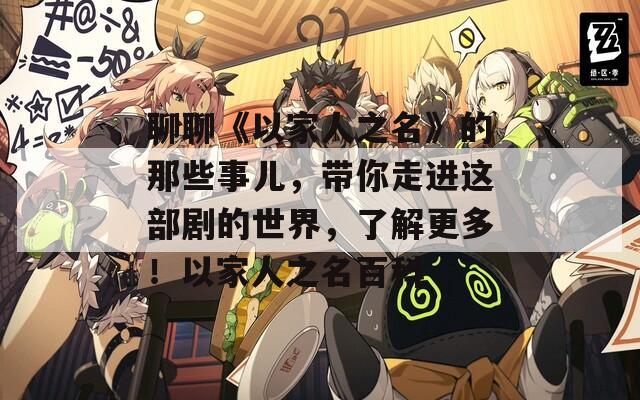 聊聊《以家人之名》的那些事儿，带你走进这部剧的世界，了解更多！以家人之名百科
