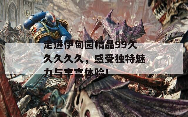 走进伊甸园精品99久久久久久，感受独特魅力与丰富体验！