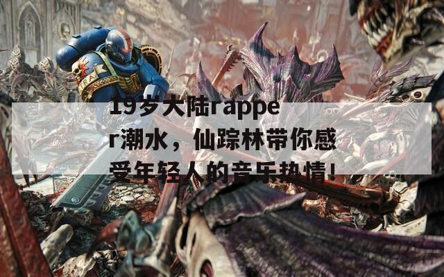 19岁大陆rapper潮水，仙踪林带你感受年轻人的音乐热情！