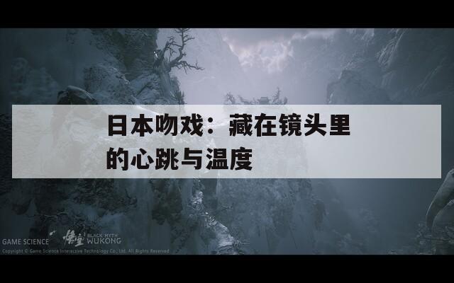 日本吻戏：藏在镜头里的心跳与温度