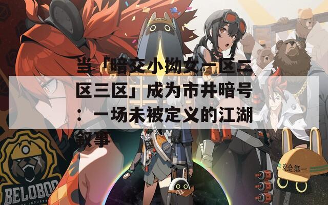 当「暗交小拗女一区二区三区」成为市井暗号：一场未被定义的江湖叙事