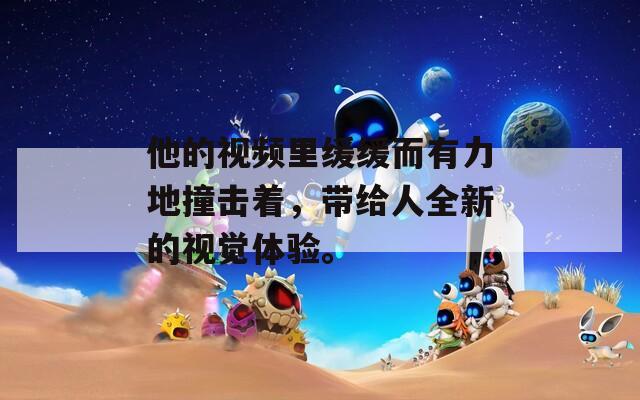 他的视频里缓缓而有力地撞击着，带给人全新的视觉体验。