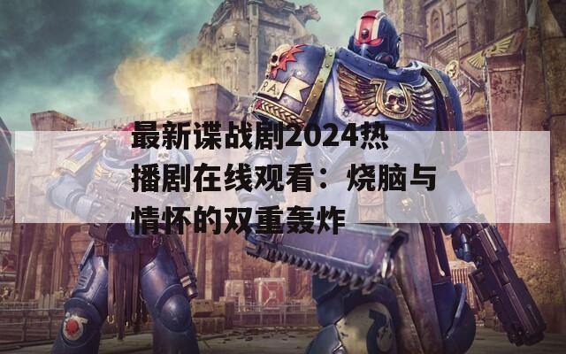 最新谍战剧2024热播剧在线观看：烧脑与情怀的双重轰炸