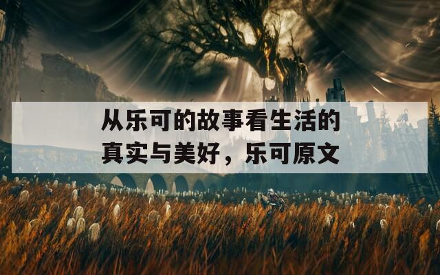 从乐可的故事看生活的真实与美好，乐可原文