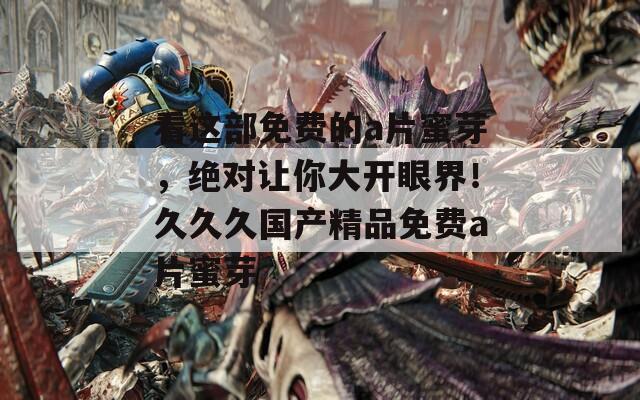 看这部免费的a片蜜芽，绝对让你大开眼界！久久久国产精品免费a片蜜芽