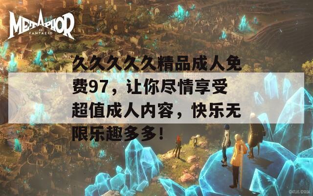 久久久久久精品成人免费97，让你尽情享受超值成人内容，快乐无限乐趣多多！