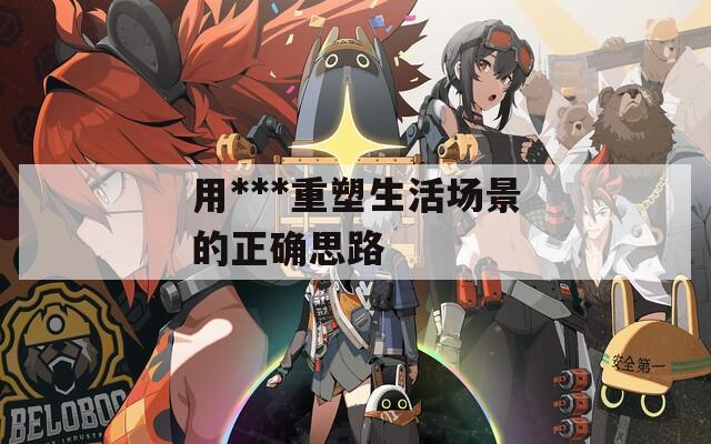 用***重塑生活场景的正确思路 用***重塑生活场景的正确思路