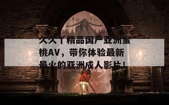 久久丫精品国产亚洲蜜桃AV，带你体验最新最火的亚洲成人影片！