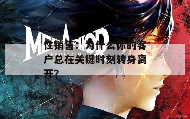 性销售：为什么你的客户总在关键时刻转身离开？
