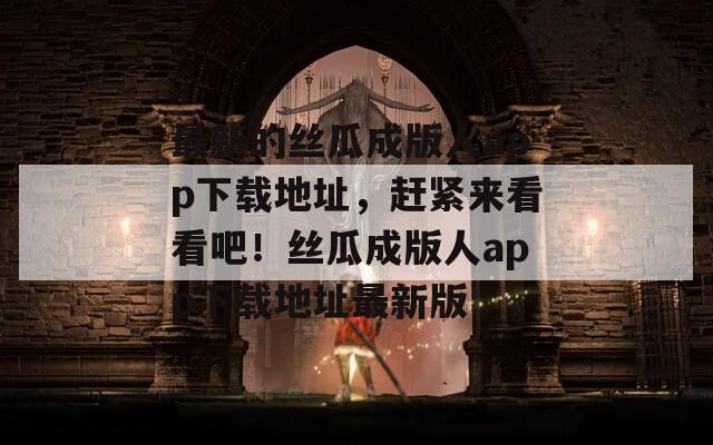 最新的丝瓜成版人app下载地址，赶紧来看看吧！丝瓜成版人app下载地址最新版