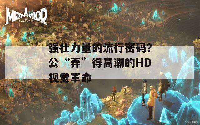 强壮力量的流行密码？公“弄”得高潮的HD视觉革命