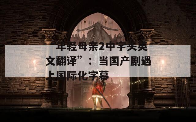 “年轻母亲2中字头英文翻译”：当国产剧遇上国际化字幕