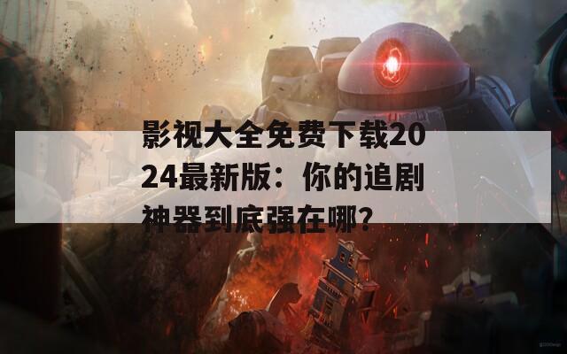 影视大全免费下载2024最新版：你的追剧神器到底强在哪？