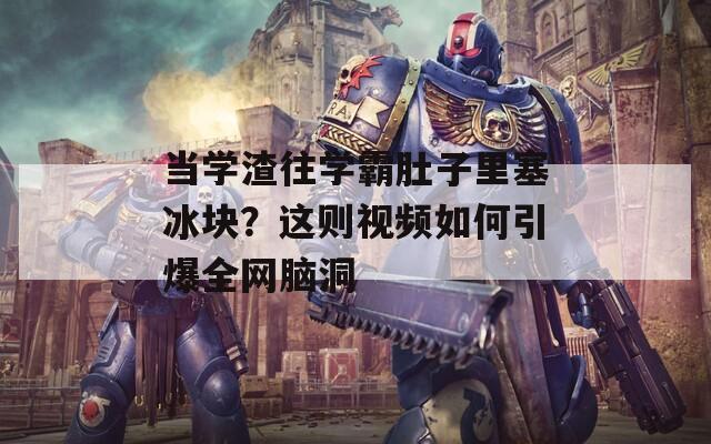 当学渣往学霸肚子里塞冰块？这则视频如何引爆全网脑洞