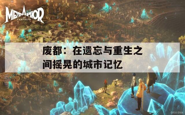 废都：在遗忘与重生之间摇晃的城市记忆