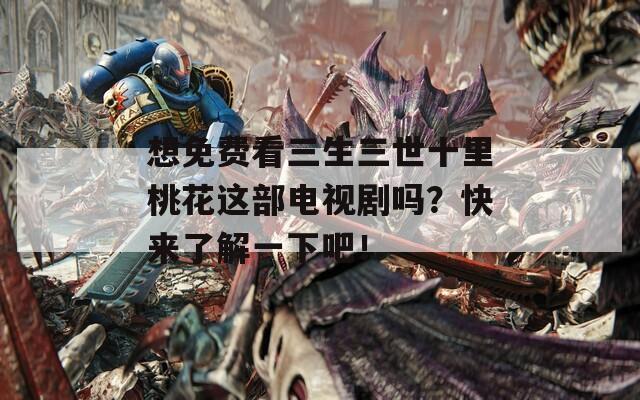 想免费看三生三世十里桃花这部电视剧吗？快来了解一下吧！
