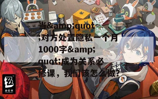 当&quot;对方处置隐私一个月1000字&quot;成为关系必修课，我们该怎么做？
