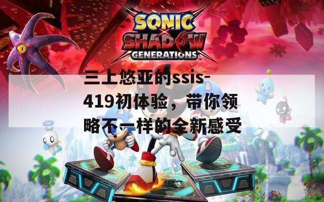 三上悠亚的ssis-419初体验，带你领略不一样的全新感受