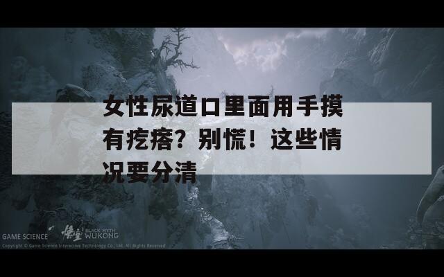 女性尿道口里面用手摸有疙瘩？别慌！这些情况要分清