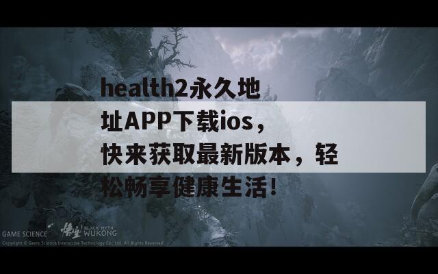health2永久地址APP下载ios，快来获取最新版本，轻松畅享健康生活！