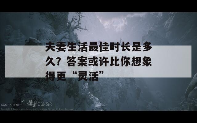 夫妻生活最佳时长是多久？答案或许比你想象得更“灵活”
