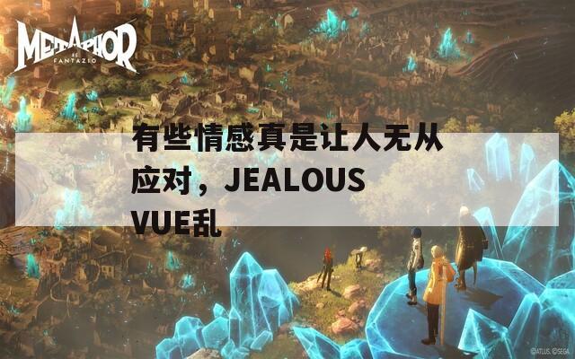 有些情感真是让人无从应对，JEALOUSVUE乱