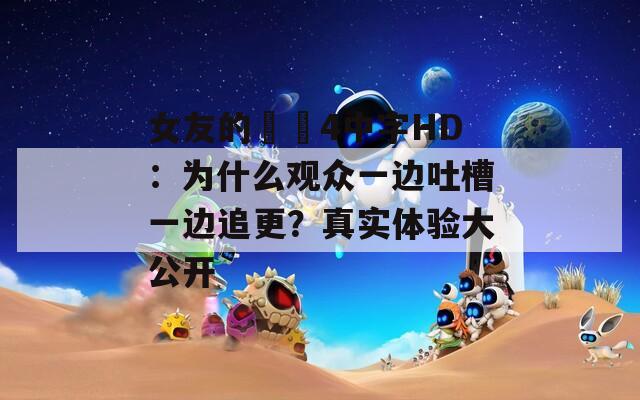 女友的妺妺4中字HD：为什么观众一边吐槽一边追更？真实体验大公开
