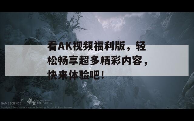 看AK视频福利版，轻松畅享超多精彩内容，快来体验吧！
