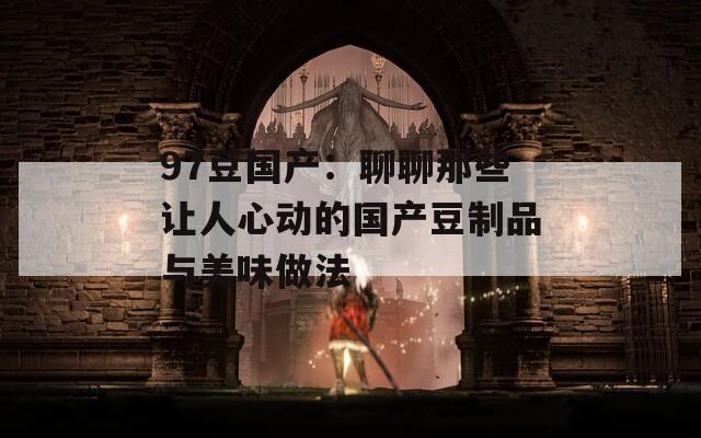 97豆国产：聊聊那些让人心动的国产豆制品与美味做法