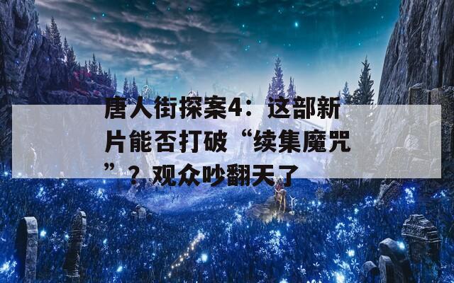 唐人街探案4：这部新片能否打破“续集魔咒”？观众吵翻天了