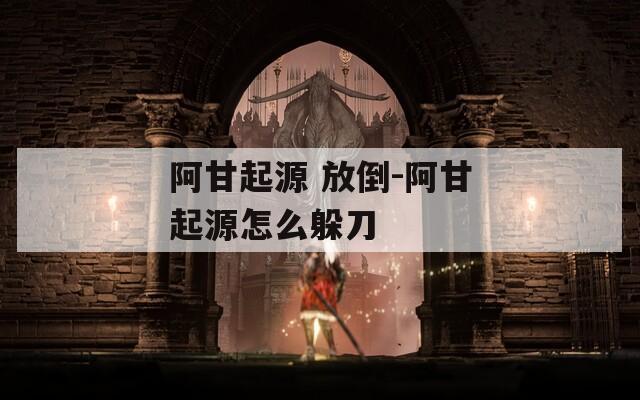 阿甘起源 放倒-阿甘起源怎么躲刀