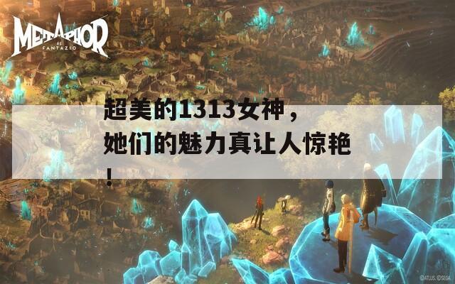 超美的1313女神，她们的魅力真让人惊艳！