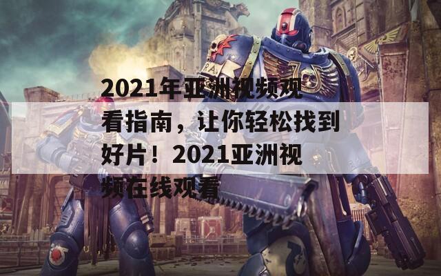 2021年亚洲视频观看指南，让你轻松找到好片！2021亚洲视频在线观看