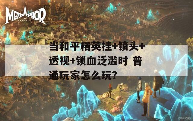 当和平精英挂+锁头+透视+锁血泛滥时 普通玩家怎么玩？