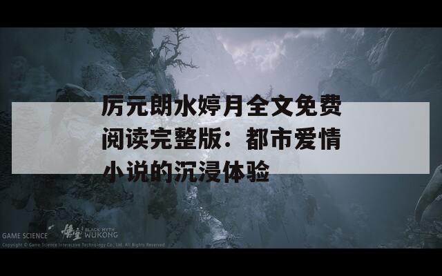厉元朗水婷月全文免费阅读完整版：都市爱情小说的沉浸体验