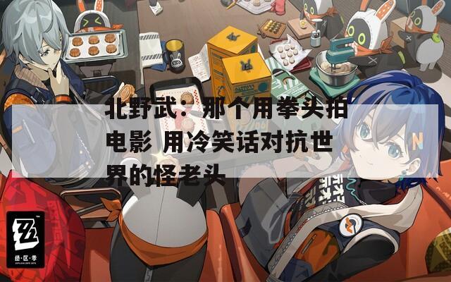 北野武：那个用拳头拍电影 用冷笑话对抗世界的怪老头