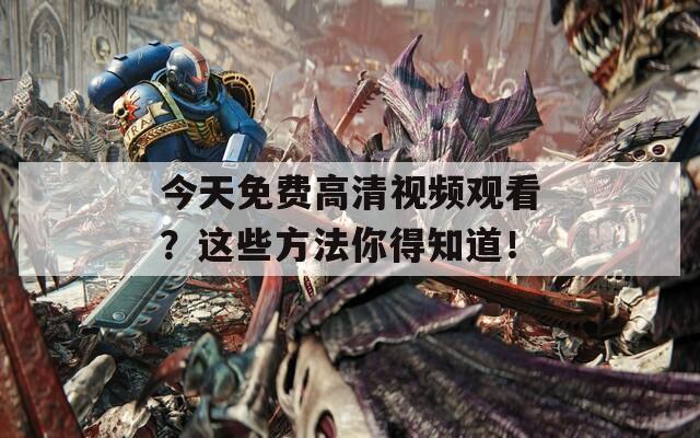 今天免费高清视频观看？这些方法你得知道！