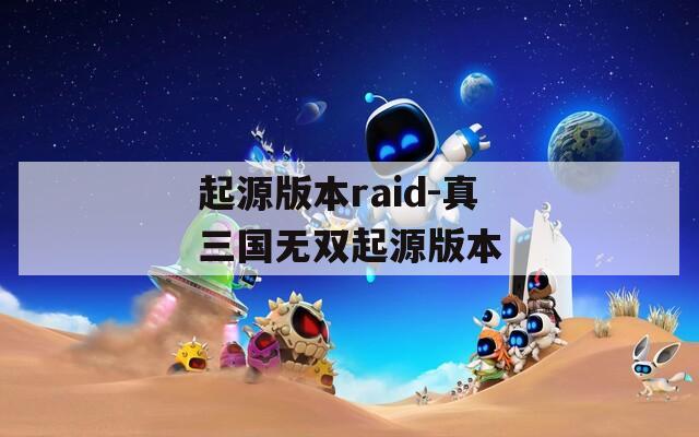 起源版本raid-真三国无双起源版本