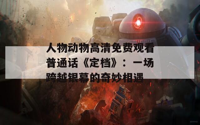 人物动物高清免费观看普通话《定档》：一场跨越银幕的奇妙相遇