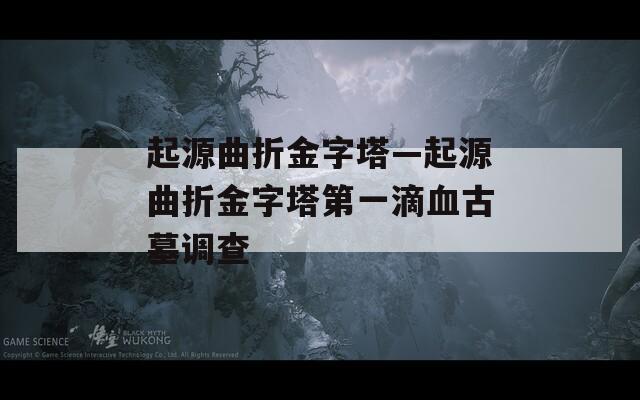 起源曲折金字塔—起源曲折金字塔第一滴血古墓调查
