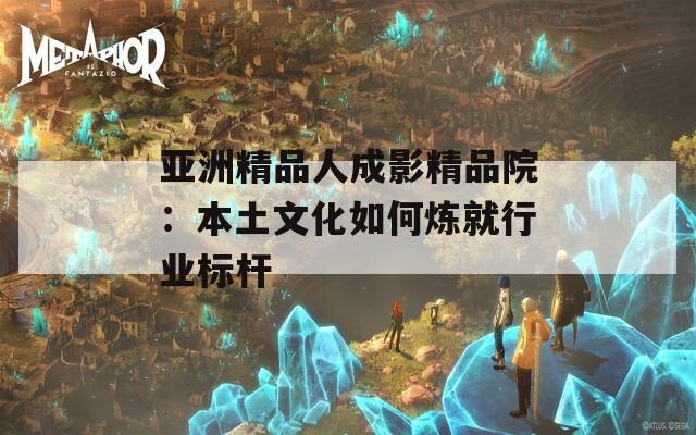 亚洲精品人成影精品院：本土文化如何炼就行业标杆