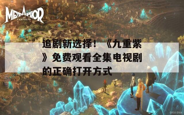 追剧新选择！《九重紫》免费观看全集电视剧的正确打开方式