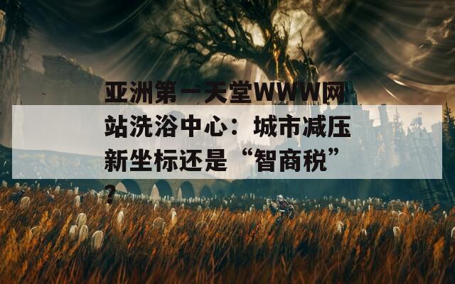 亚洲第一天堂WWW网站洗浴中心：城市减压新坐标还是“智商税”？