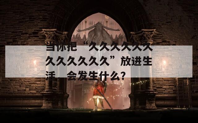 当你把“久久久久久久久久久久久久”放进生活，会发生什么？