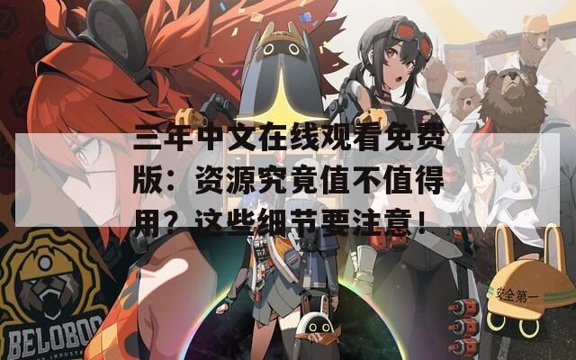 三年中文在线观看免费版：资源究竟值不值得用？这些细节要注意！