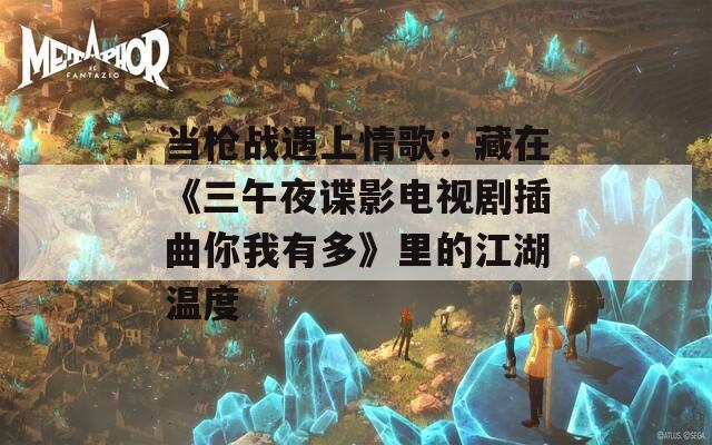 当枪战遇上情歌：藏在《三午夜谍影电视剧插曲你我有多》里的江湖温度