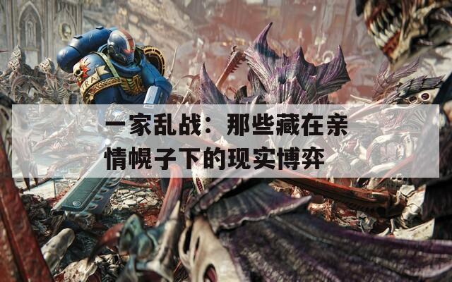 一家乱战：那些藏在亲情幌子下的现实博弈